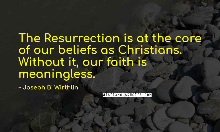 Joseph B. Wirthlin Quotes: The Resurrection is at the core of our beliefs as Christians. Without it, our faith is meaningless.