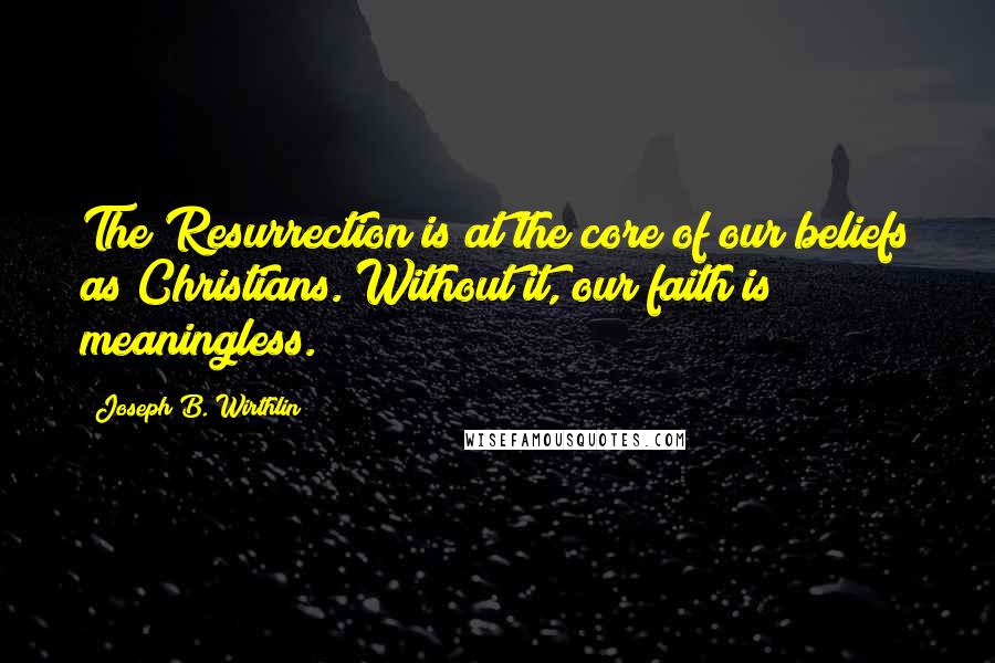 Joseph B. Wirthlin Quotes: The Resurrection is at the core of our beliefs as Christians. Without it, our faith is meaningless.