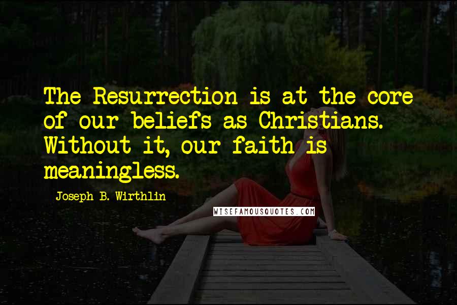 Joseph B. Wirthlin Quotes: The Resurrection is at the core of our beliefs as Christians. Without it, our faith is meaningless.