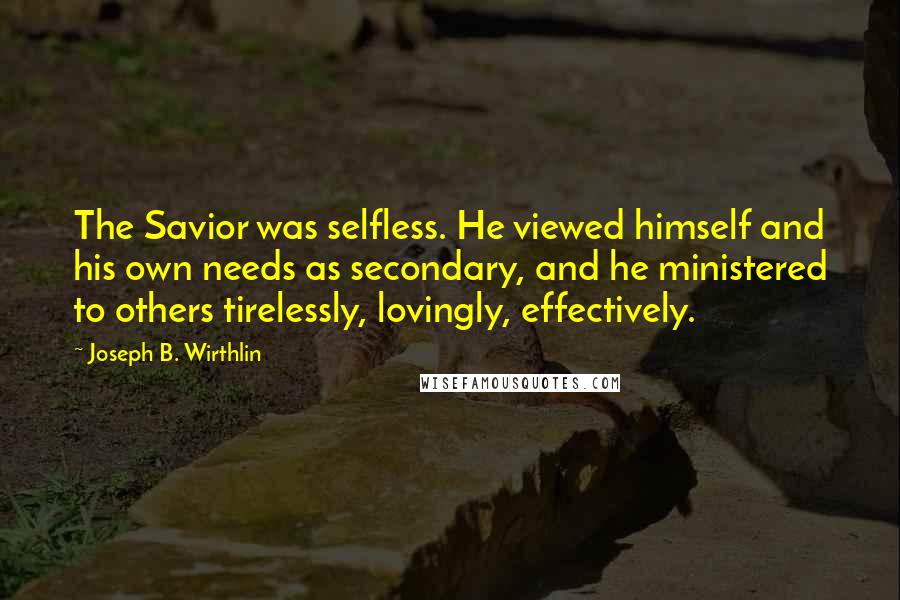 Joseph B. Wirthlin Quotes: The Savior was selfless. He viewed himself and his own needs as secondary, and he ministered to others tirelessly, lovingly, effectively.