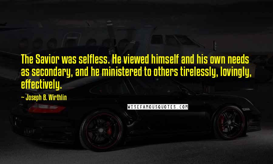 Joseph B. Wirthlin Quotes: The Savior was selfless. He viewed himself and his own needs as secondary, and he ministered to others tirelessly, lovingly, effectively.