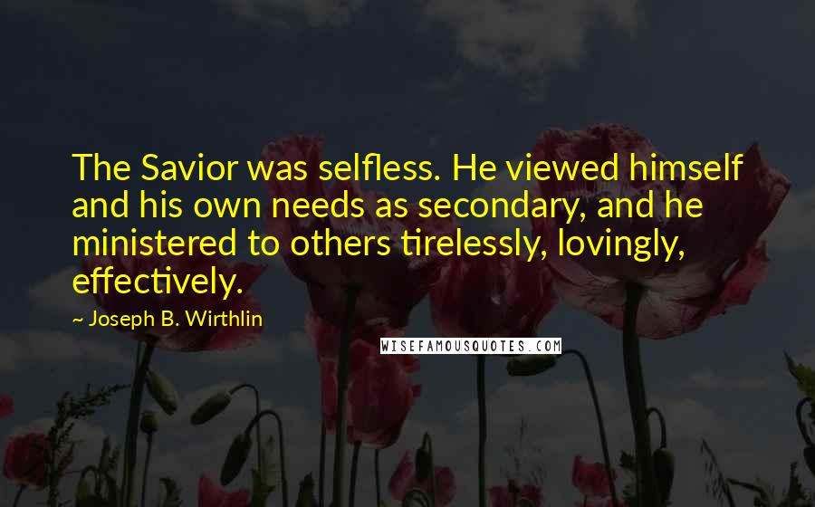Joseph B. Wirthlin Quotes: The Savior was selfless. He viewed himself and his own needs as secondary, and he ministered to others tirelessly, lovingly, effectively.