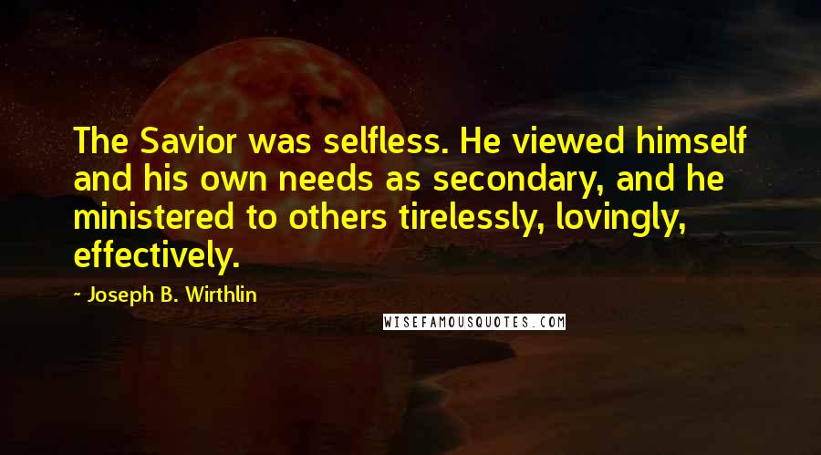 Joseph B. Wirthlin Quotes: The Savior was selfless. He viewed himself and his own needs as secondary, and he ministered to others tirelessly, lovingly, effectively.