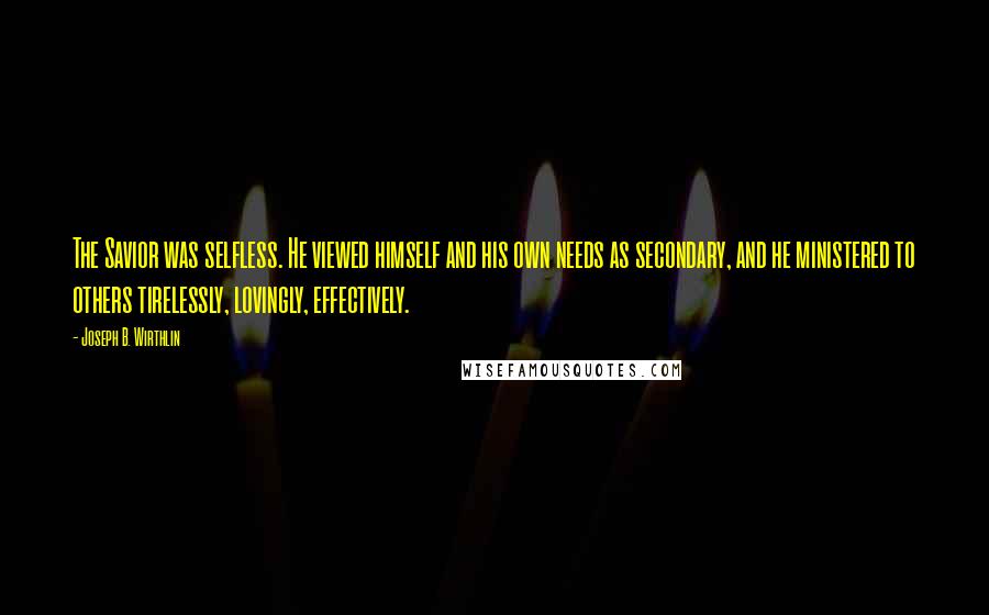 Joseph B. Wirthlin Quotes: The Savior was selfless. He viewed himself and his own needs as secondary, and he ministered to others tirelessly, lovingly, effectively.