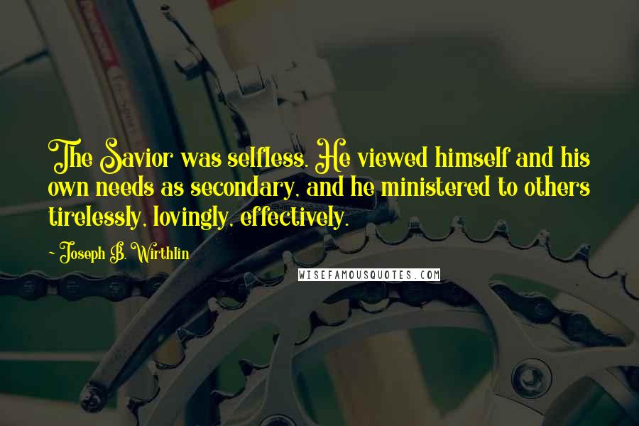 Joseph B. Wirthlin Quotes: The Savior was selfless. He viewed himself and his own needs as secondary, and he ministered to others tirelessly, lovingly, effectively.