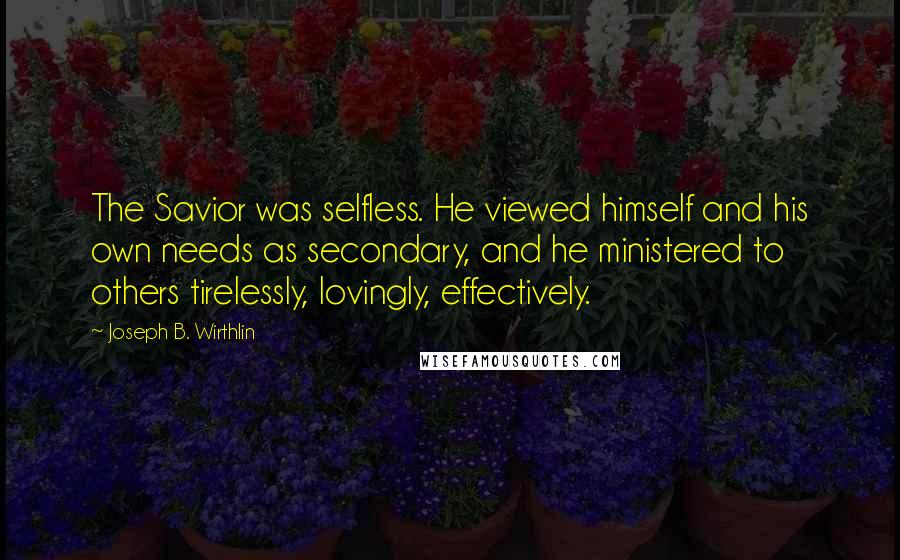 Joseph B. Wirthlin Quotes: The Savior was selfless. He viewed himself and his own needs as secondary, and he ministered to others tirelessly, lovingly, effectively.