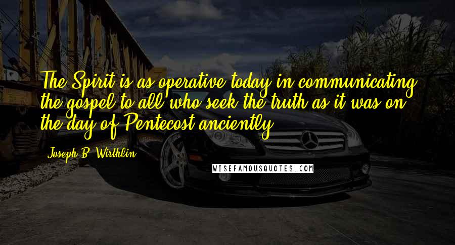 Joseph B. Wirthlin Quotes: The Spirit is as operative today in communicating the gospel to all who seek the truth as it was on the day of Pentecost anciently.