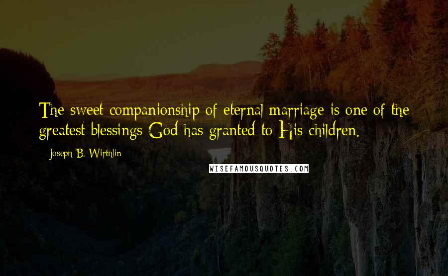 Joseph B. Wirthlin Quotes: The sweet companionship of eternal marriage is one of the greatest blessings God has granted to His children.