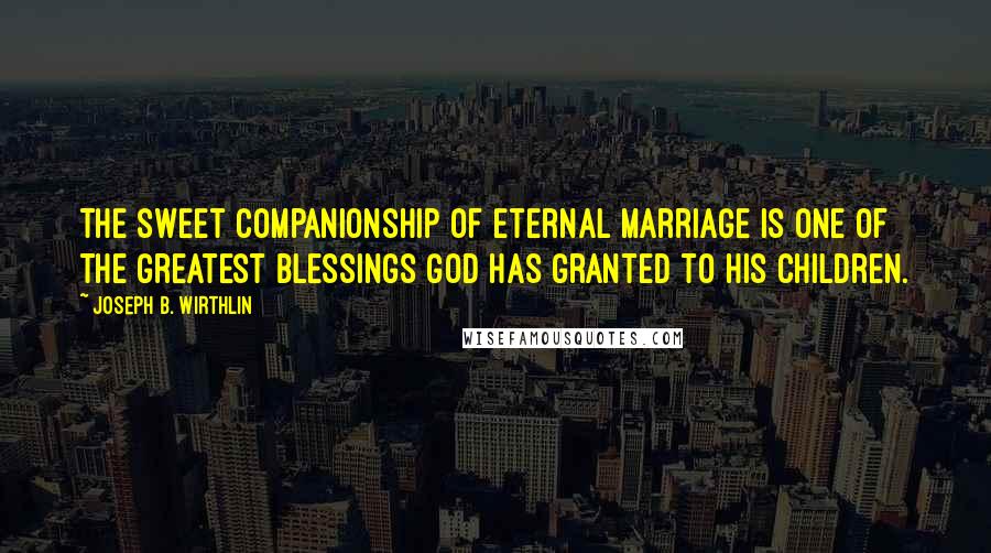 Joseph B. Wirthlin Quotes: The sweet companionship of eternal marriage is one of the greatest blessings God has granted to His children.