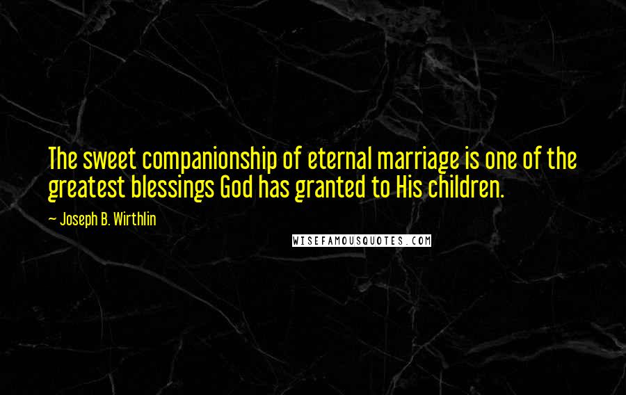 Joseph B. Wirthlin Quotes: The sweet companionship of eternal marriage is one of the greatest blessings God has granted to His children.