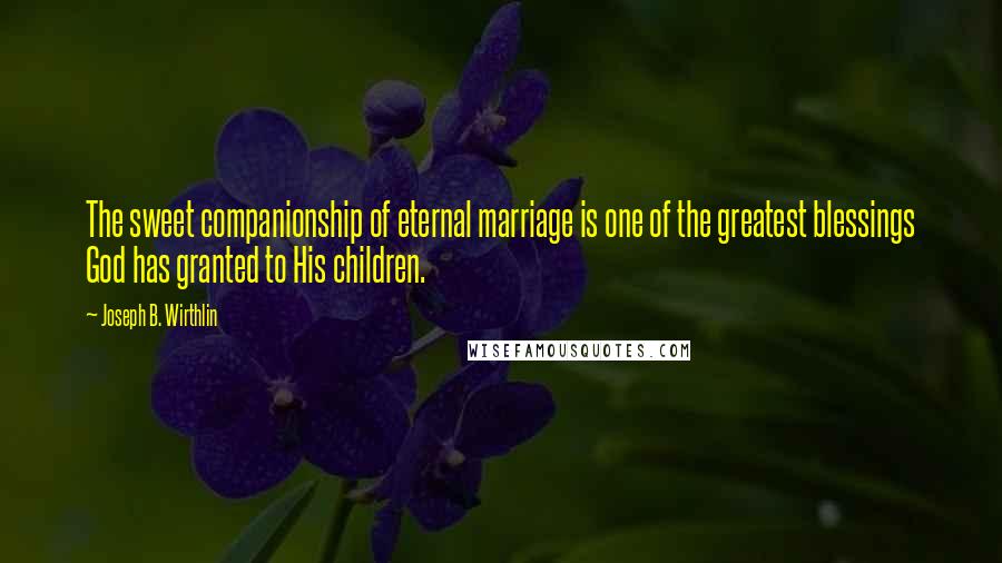 Joseph B. Wirthlin Quotes: The sweet companionship of eternal marriage is one of the greatest blessings God has granted to His children.