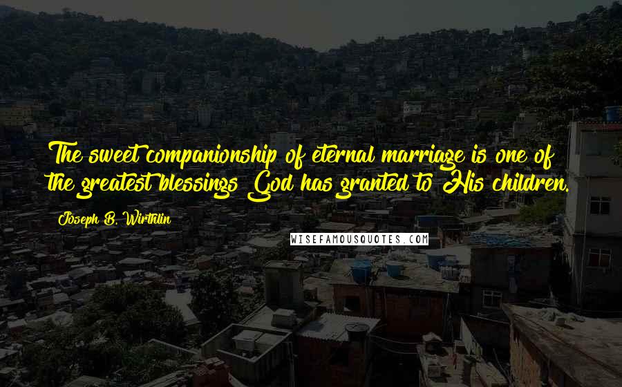 Joseph B. Wirthlin Quotes: The sweet companionship of eternal marriage is one of the greatest blessings God has granted to His children.