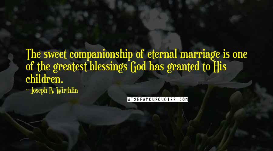 Joseph B. Wirthlin Quotes: The sweet companionship of eternal marriage is one of the greatest blessings God has granted to His children.