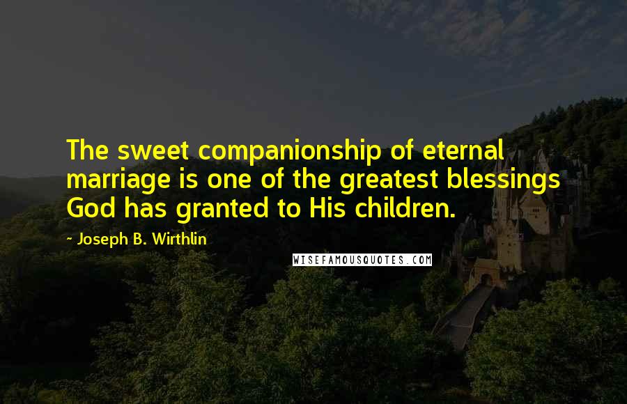 Joseph B. Wirthlin Quotes: The sweet companionship of eternal marriage is one of the greatest blessings God has granted to His children.