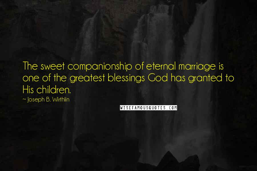 Joseph B. Wirthlin Quotes: The sweet companionship of eternal marriage is one of the greatest blessings God has granted to His children.