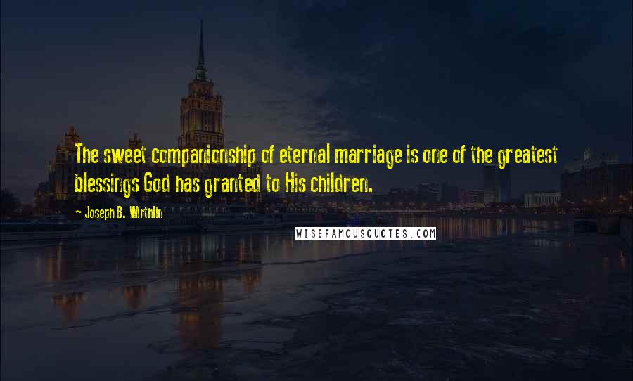 Joseph B. Wirthlin Quotes: The sweet companionship of eternal marriage is one of the greatest blessings God has granted to His children.