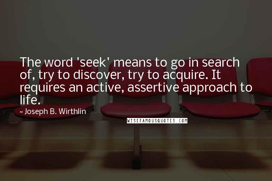 Joseph B. Wirthlin Quotes: The word 'seek' means to go in search of, try to discover, try to acquire. It requires an active, assertive approach to life.