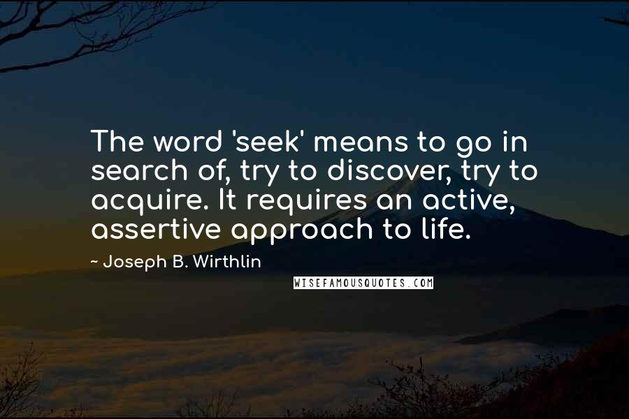 Joseph B. Wirthlin Quotes: The word 'seek' means to go in search of, try to discover, try to acquire. It requires an active, assertive approach to life.