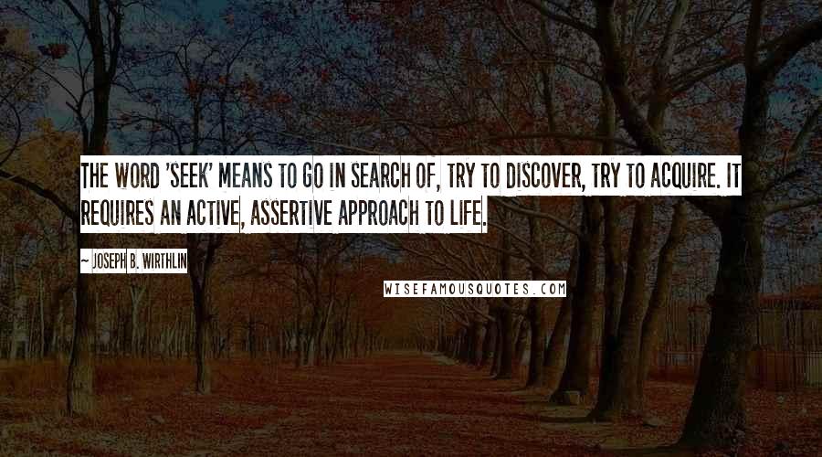 Joseph B. Wirthlin Quotes: The word 'seek' means to go in search of, try to discover, try to acquire. It requires an active, assertive approach to life.