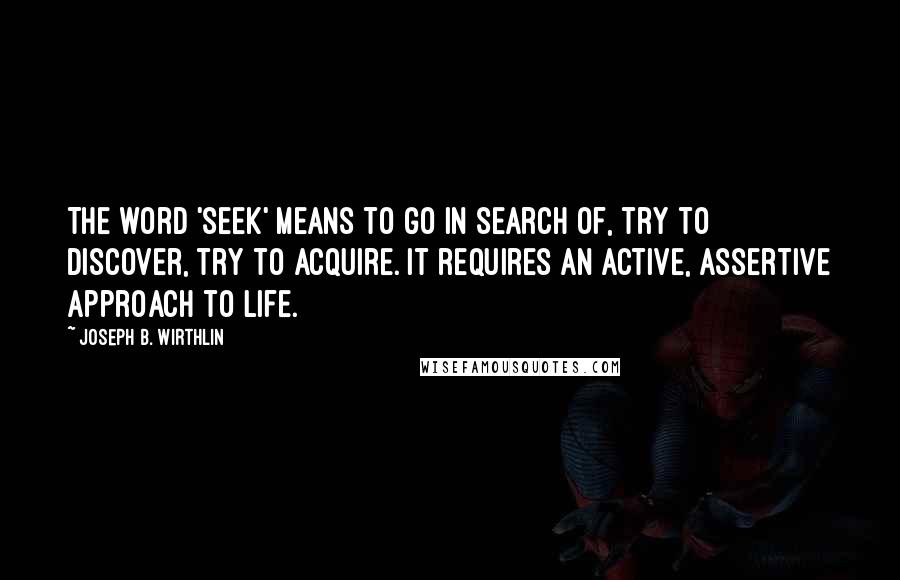 Joseph B. Wirthlin Quotes: The word 'seek' means to go in search of, try to discover, try to acquire. It requires an active, assertive approach to life.