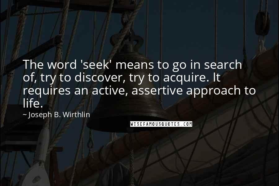 Joseph B. Wirthlin Quotes: The word 'seek' means to go in search of, try to discover, try to acquire. It requires an active, assertive approach to life.