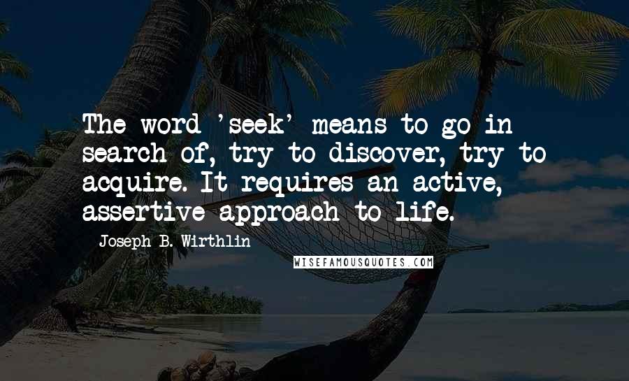 Joseph B. Wirthlin Quotes: The word 'seek' means to go in search of, try to discover, try to acquire. It requires an active, assertive approach to life.