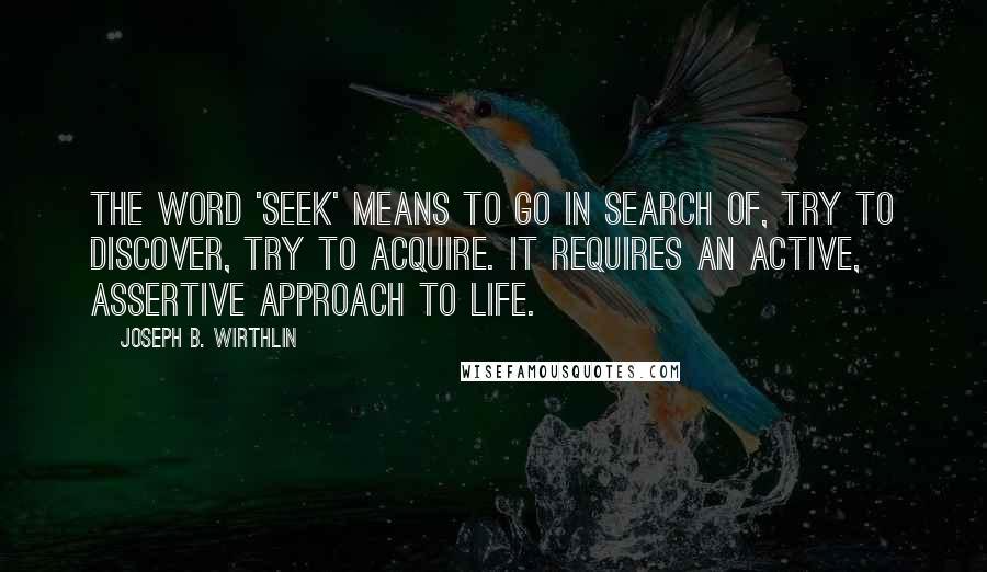 Joseph B. Wirthlin Quotes: The word 'seek' means to go in search of, try to discover, try to acquire. It requires an active, assertive approach to life.