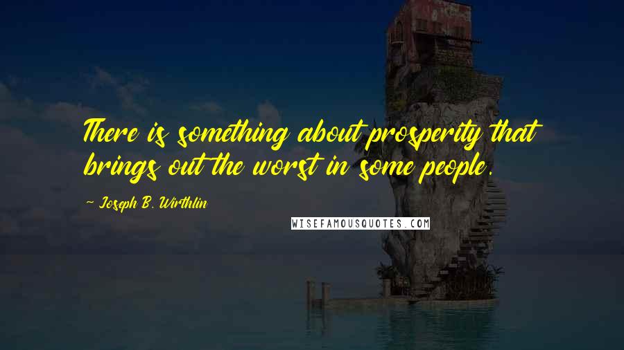 Joseph B. Wirthlin Quotes: There is something about prosperity that brings out the worst in some people.