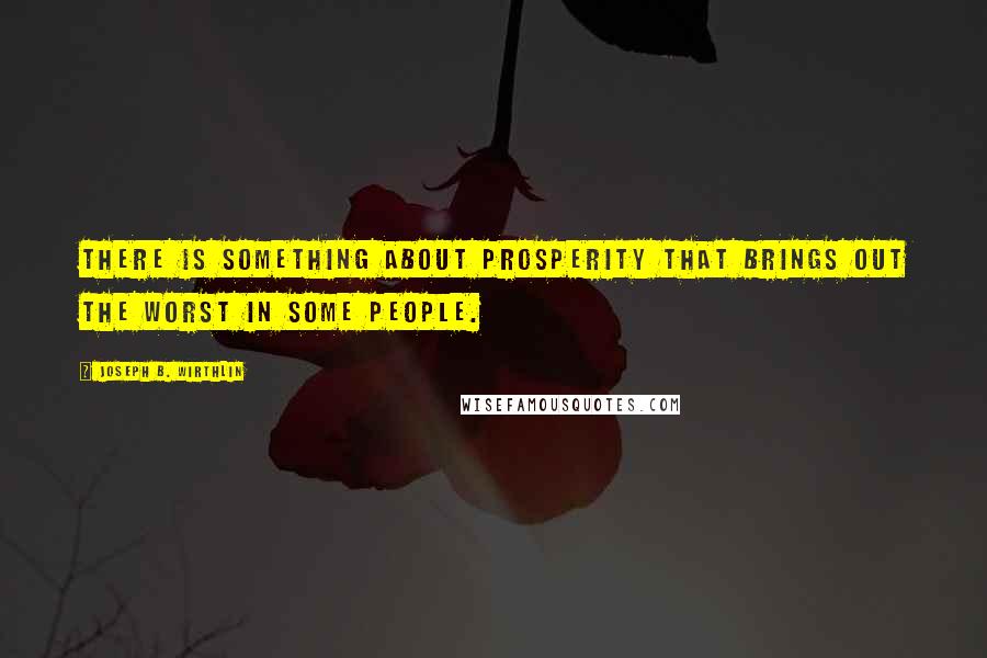 Joseph B. Wirthlin Quotes: There is something about prosperity that brings out the worst in some people.