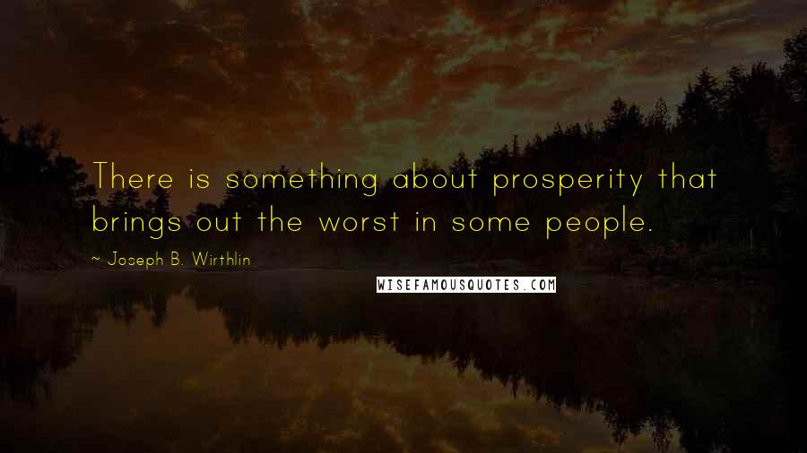 Joseph B. Wirthlin Quotes: There is something about prosperity that brings out the worst in some people.