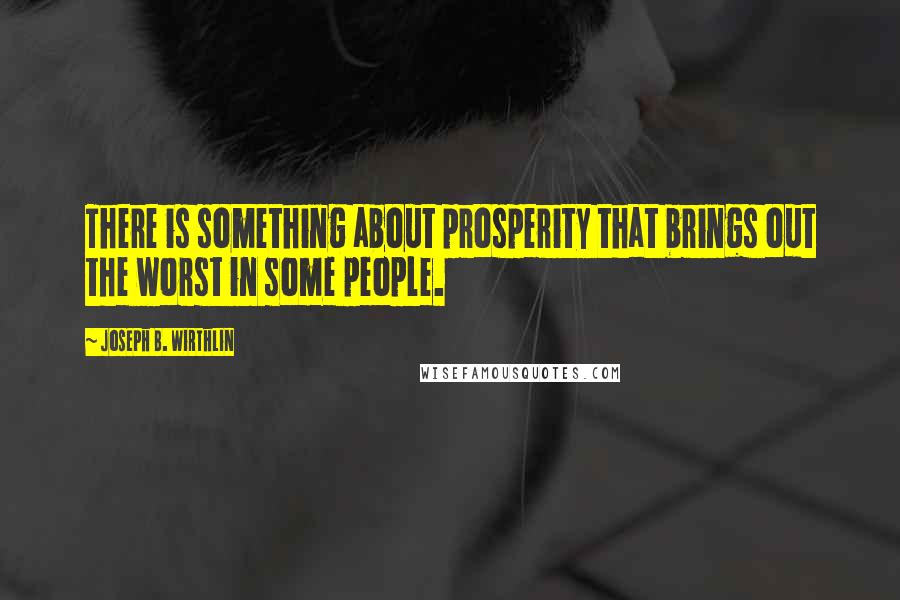 Joseph B. Wirthlin Quotes: There is something about prosperity that brings out the worst in some people.