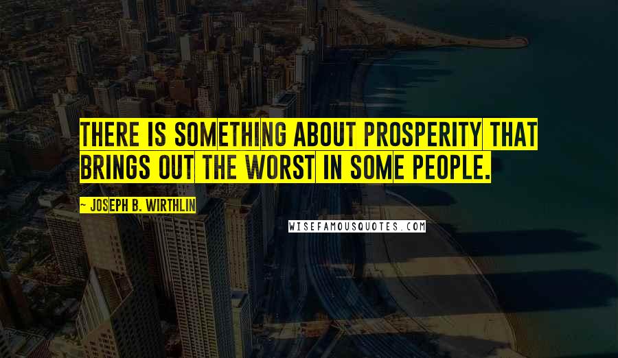 Joseph B. Wirthlin Quotes: There is something about prosperity that brings out the worst in some people.