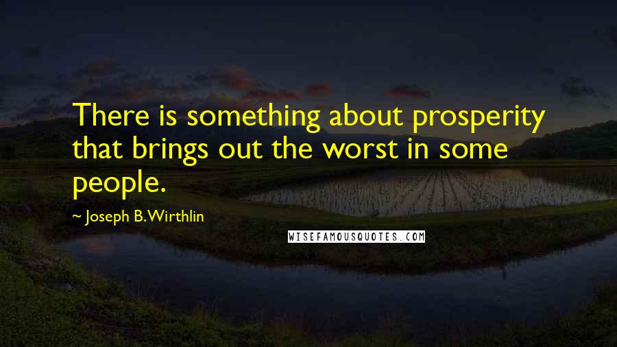 Joseph B. Wirthlin Quotes: There is something about prosperity that brings out the worst in some people.