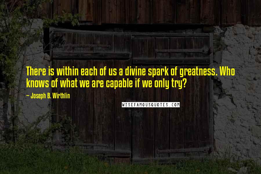 Joseph B. Wirthlin Quotes: There is within each of us a divine spark of greatness. Who knows of what we are capable if we only try?