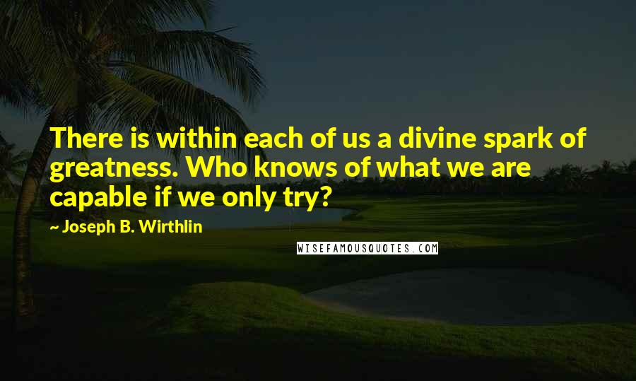 Joseph B. Wirthlin Quotes: There is within each of us a divine spark of greatness. Who knows of what we are capable if we only try?