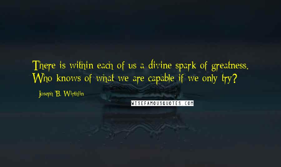 Joseph B. Wirthlin Quotes: There is within each of us a divine spark of greatness. Who knows of what we are capable if we only try?