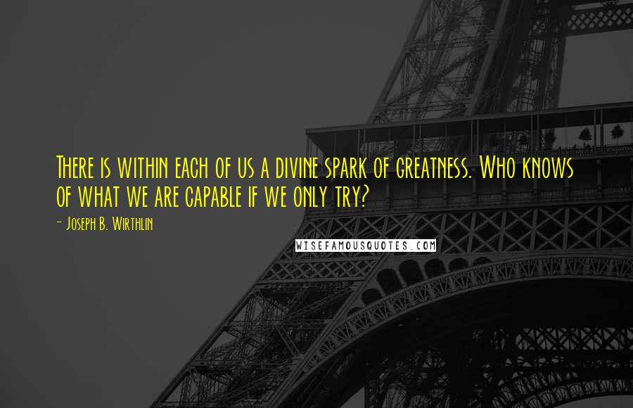 Joseph B. Wirthlin Quotes: There is within each of us a divine spark of greatness. Who knows of what we are capable if we only try?