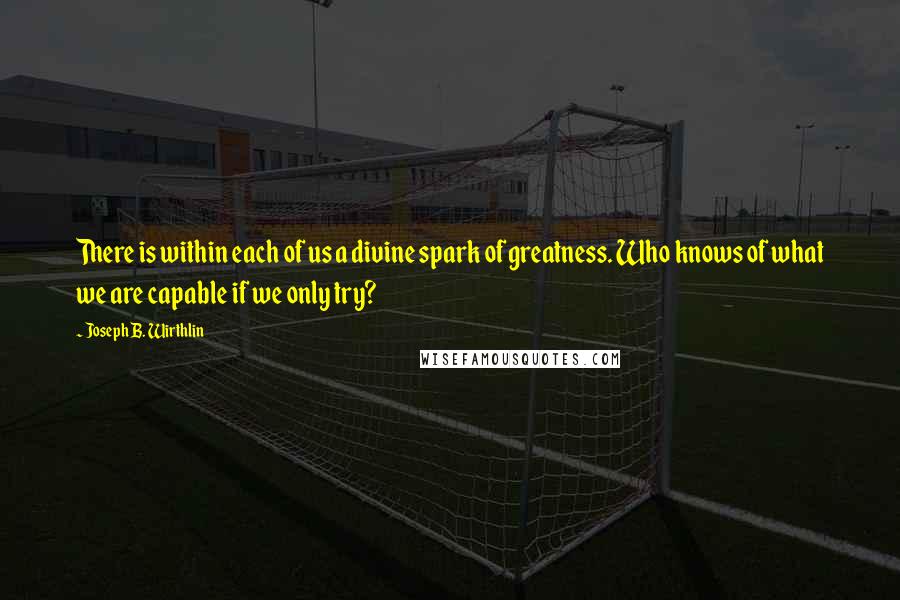 Joseph B. Wirthlin Quotes: There is within each of us a divine spark of greatness. Who knows of what we are capable if we only try?