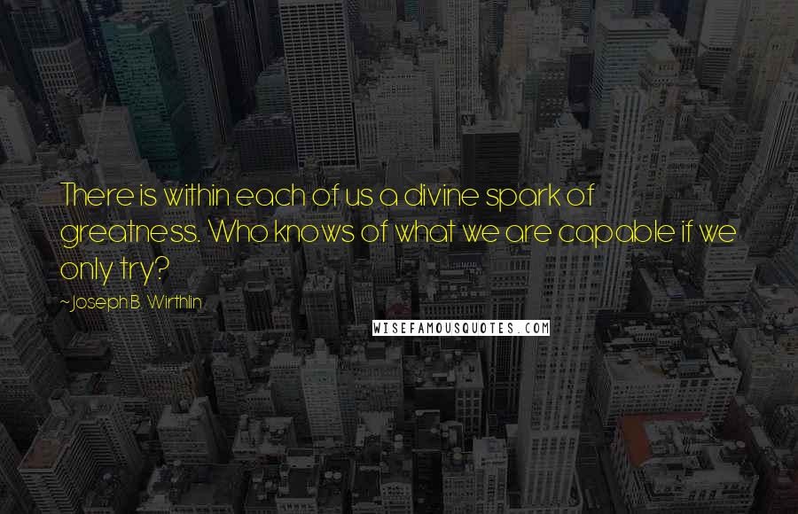 Joseph B. Wirthlin Quotes: There is within each of us a divine spark of greatness. Who knows of what we are capable if we only try?