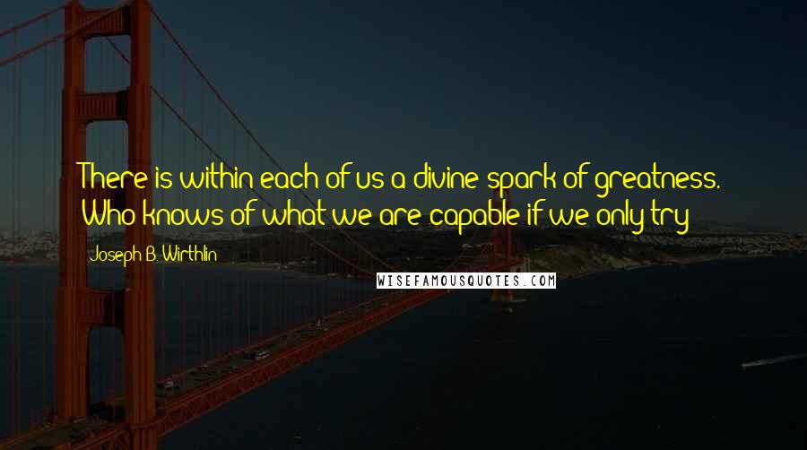 Joseph B. Wirthlin Quotes: There is within each of us a divine spark of greatness. Who knows of what we are capable if we only try?