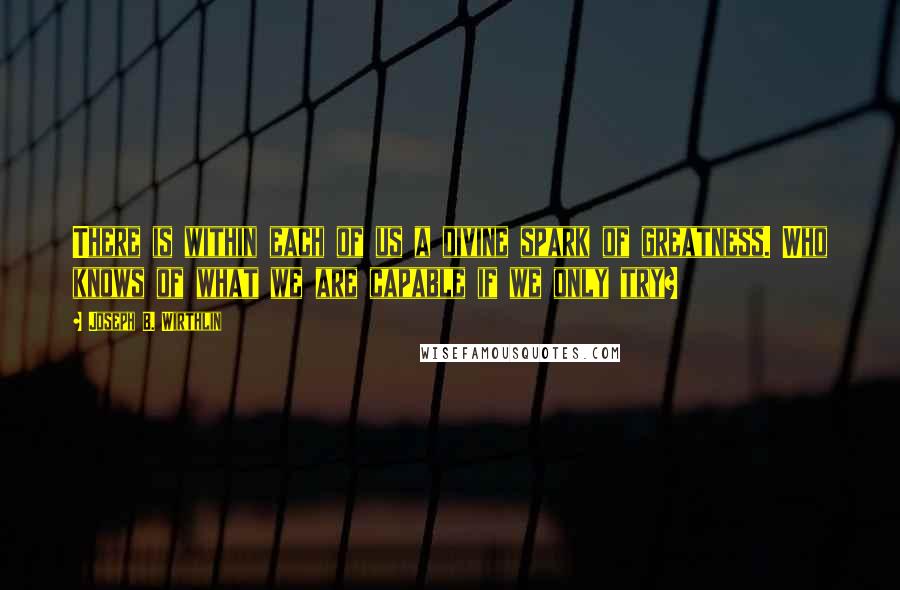 Joseph B. Wirthlin Quotes: There is within each of us a divine spark of greatness. Who knows of what we are capable if we only try?