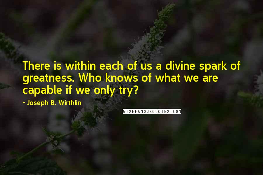 Joseph B. Wirthlin Quotes: There is within each of us a divine spark of greatness. Who knows of what we are capable if we only try?