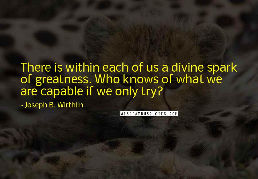 Joseph B. Wirthlin Quotes: There is within each of us a divine spark of greatness. Who knows of what we are capable if we only try?