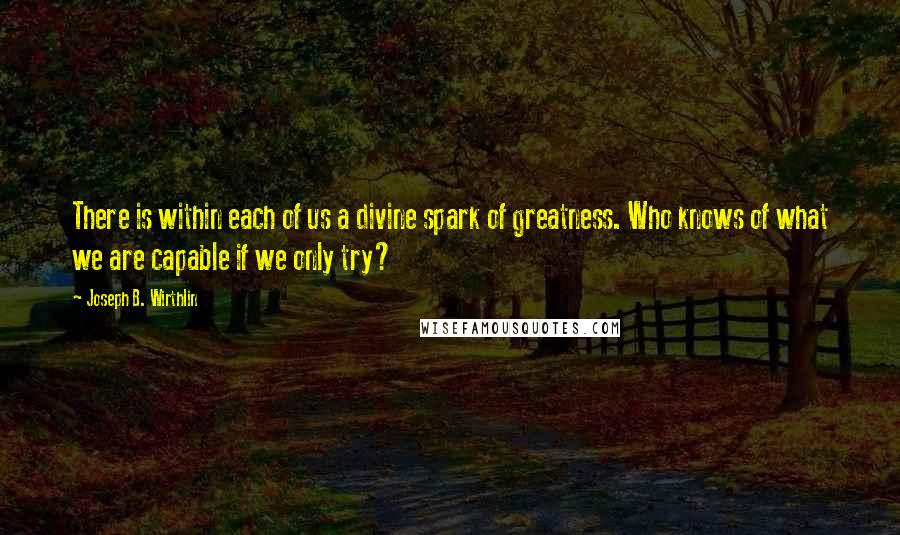 Joseph B. Wirthlin Quotes: There is within each of us a divine spark of greatness. Who knows of what we are capable if we only try?