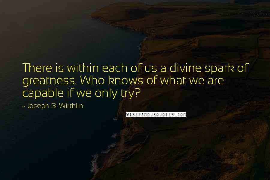 Joseph B. Wirthlin Quotes: There is within each of us a divine spark of greatness. Who knows of what we are capable if we only try?