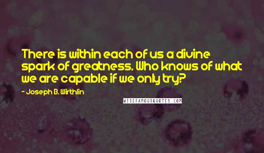 Joseph B. Wirthlin Quotes: There is within each of us a divine spark of greatness. Who knows of what we are capable if we only try?