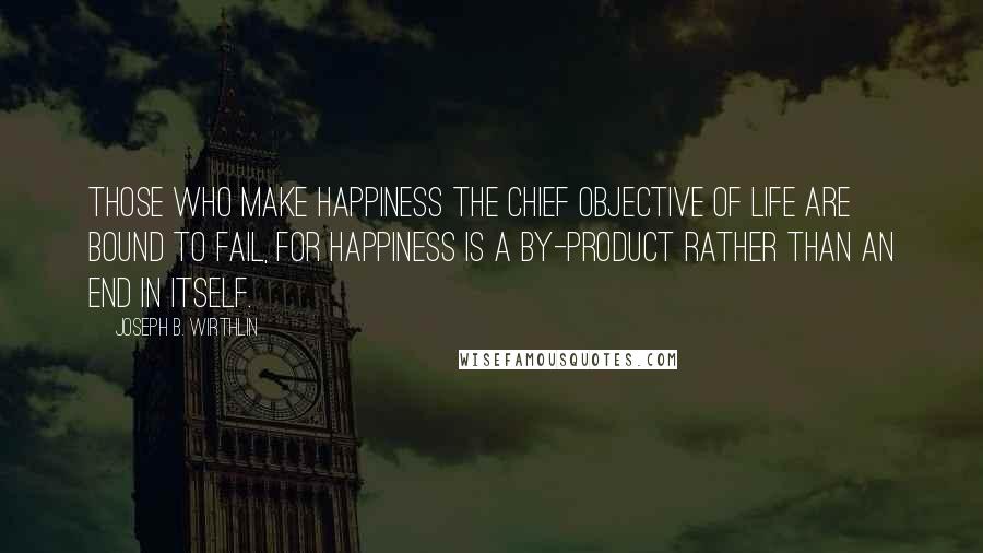 Joseph B. Wirthlin Quotes: Those who make happiness the chief objective of life are bound to fail, for happiness is a by-product rather than an end in itself.