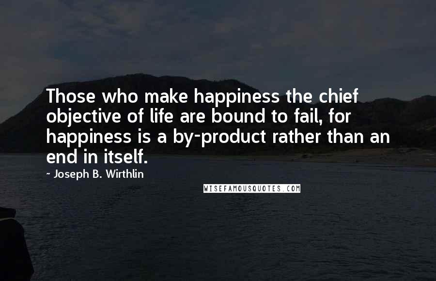 Joseph B. Wirthlin Quotes: Those who make happiness the chief objective of life are bound to fail, for happiness is a by-product rather than an end in itself.