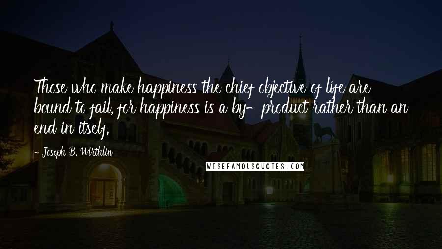 Joseph B. Wirthlin Quotes: Those who make happiness the chief objective of life are bound to fail, for happiness is a by-product rather than an end in itself.