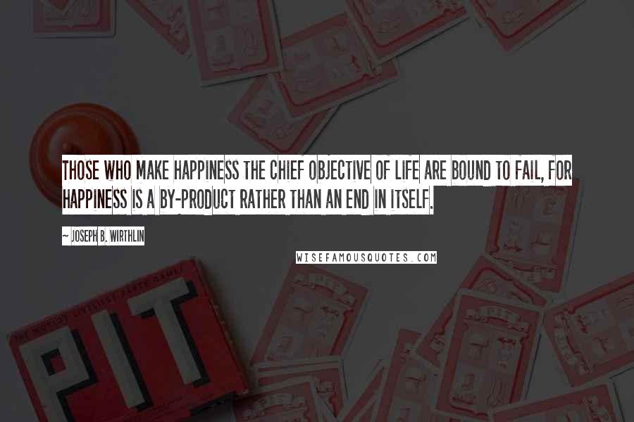 Joseph B. Wirthlin Quotes: Those who make happiness the chief objective of life are bound to fail, for happiness is a by-product rather than an end in itself.